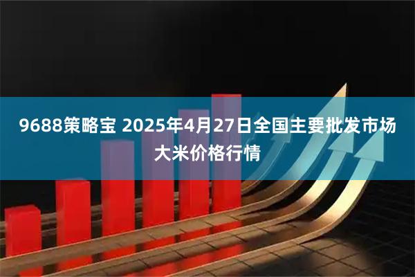 9688策略宝 2025年4月27日全国主要批发市场大米价格行情