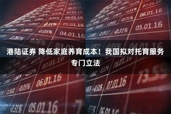 港陆证券 降低家庭养育成本！我国拟对托育服务专门立法