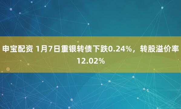 申宝配资 1月7日重银转债下跌0.24%，转股溢价率12.02%