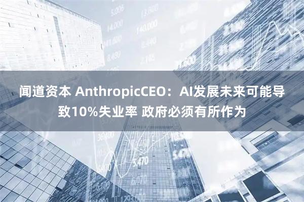 闻道资本 AnthropicCEO：AI发展未来可能导致10%失业率 政府必须有所作为